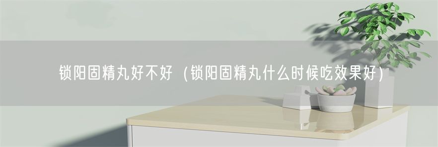 锁阳固精丸好不好（锁阳固精丸什么时候吃效果好）(1)