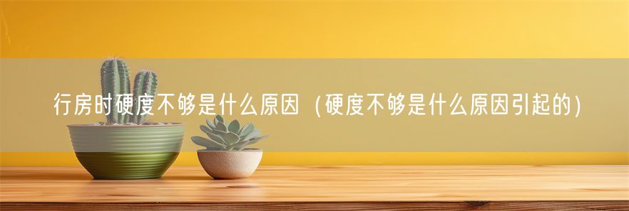 行房时硬度不够是什么原因（硬度不够是什么原因引起的）(1)