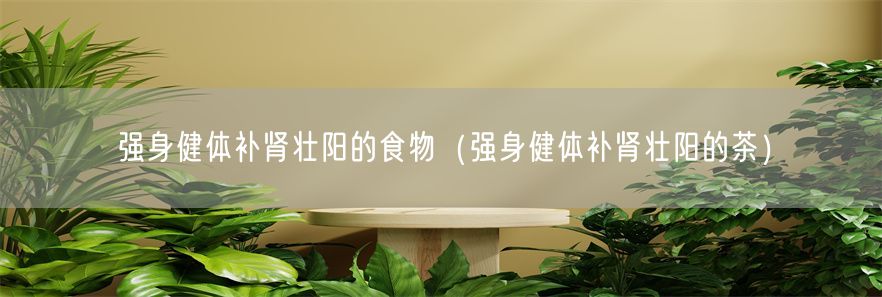 强身健体补肾壮阳的食物（强身健体补肾壮阳的茶）(1)