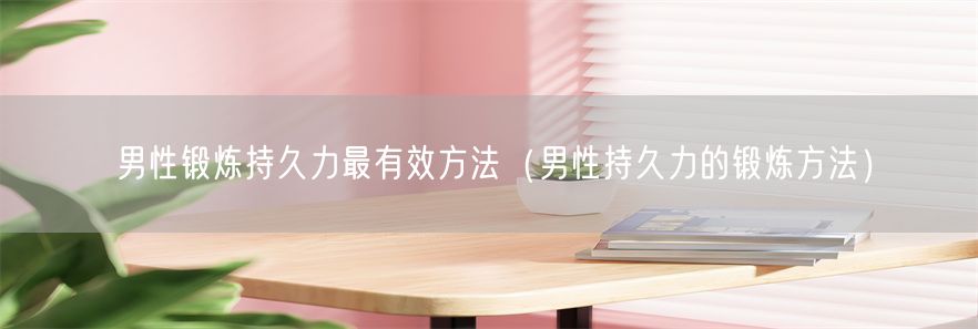 男性锻炼持久力最有效方法（男性持久力的锻炼方法）(1)