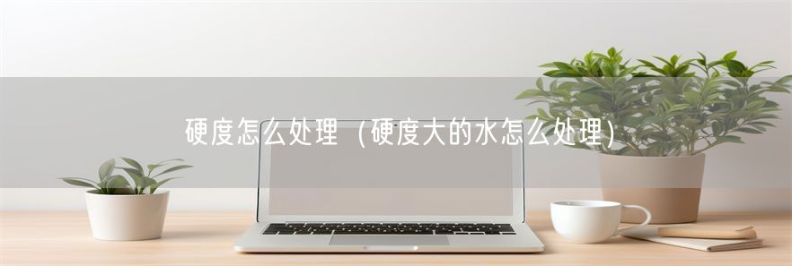 硬度怎么处理（硬度大的水怎么处理）(1)