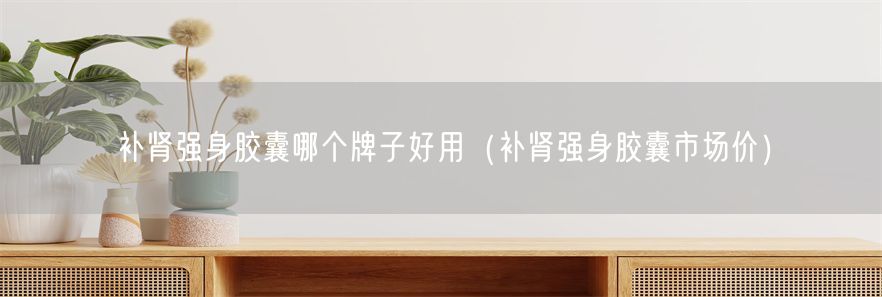 补肾强身胶囊哪个牌子好用（补肾强身胶囊市场价）(1)