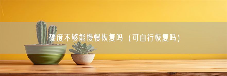 硬度不够能慢慢恢复吗（可自行恢复吗）(1)