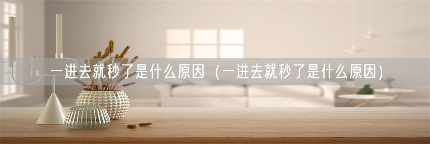 一进去就秒了是什么原因（一进去就秒了是什么原因）(1)