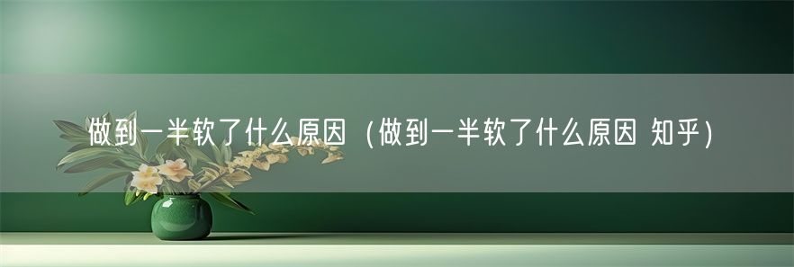 做到一半软了什么原因（做到一半软了什么原因 知乎）(1)