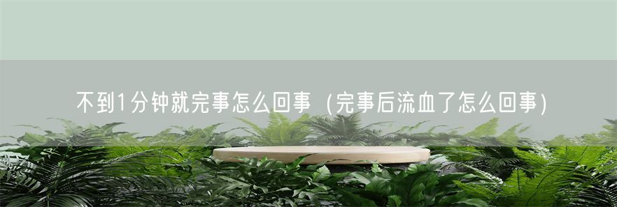 不到1分钟就完事怎么回事（完事后流血了怎么回事）(1)