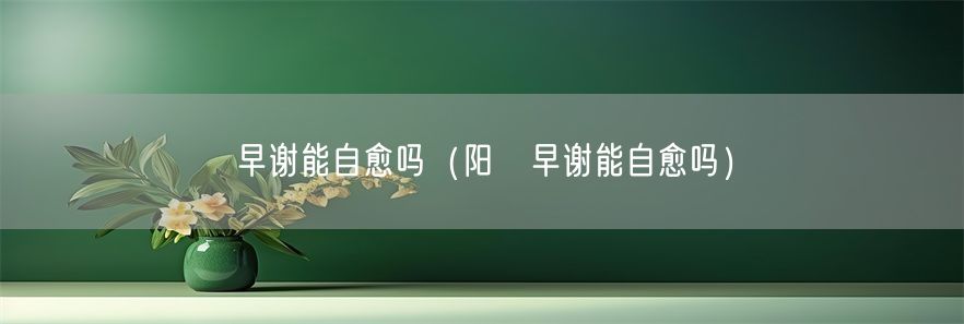 早谢能自愈吗（阳葁早谢能自愈吗）(1)
