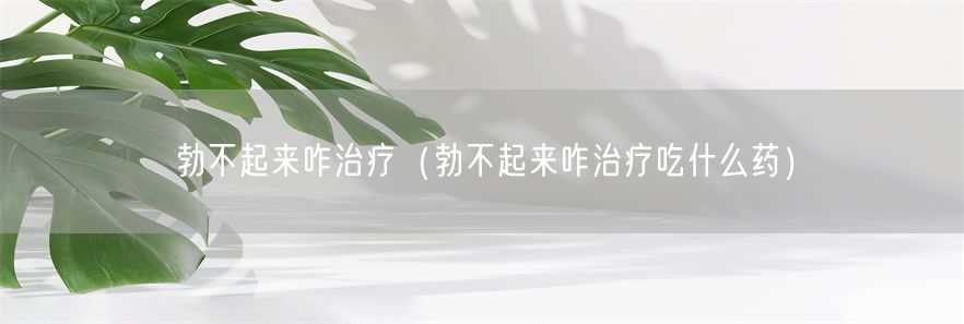勃不起来咋治疗（勃不起来咋治疗吃什么药）(1)
