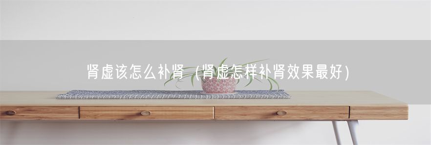 肾虚该怎么补肾（肾虚怎样补肾效果最好）(1)