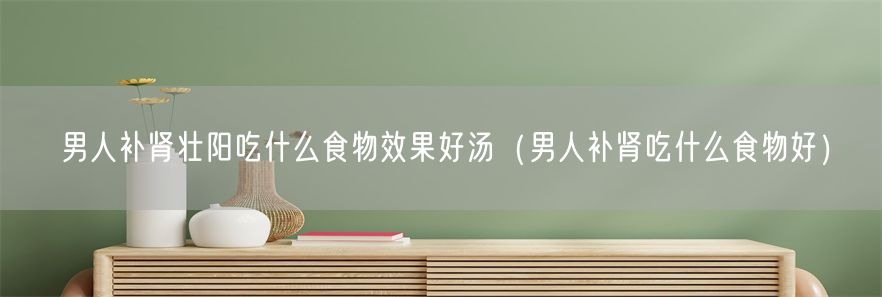 男人补肾壮阳吃什么食物效果好汤（男人补肾吃什么食物好）(1)