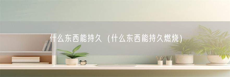 什么东西能持久（什么东西能持久燃烧）(1)