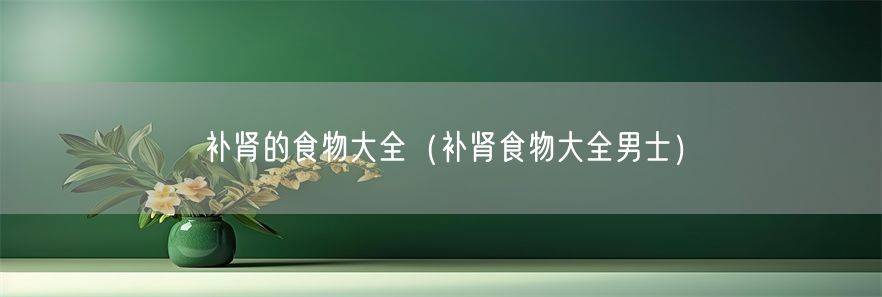 补肾的食物大全（补肾食物大全男士）(1)