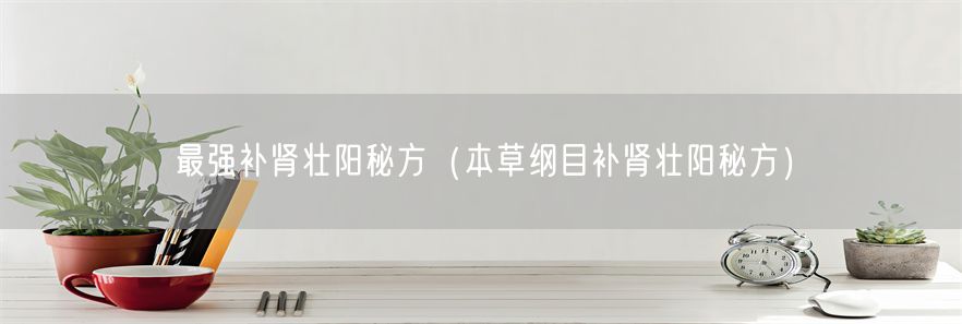 最强补肾壮阳秘方（本草纲目补肾壮阳秘方）(1)