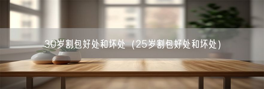 30岁割包好处和坏处（25岁割包好处和坏处）(1)