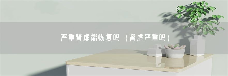 严重肾虚能恢复吗（肾虚严重吗）(1)