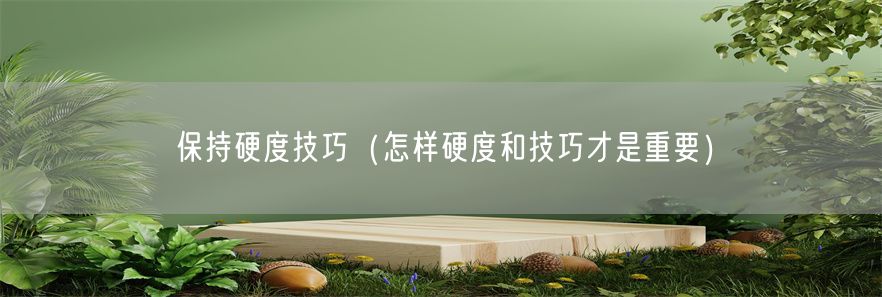保持硬度技巧（怎样硬度和技巧才是重要）(1)