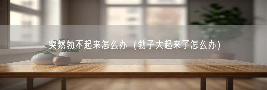突然勃不起来怎么办（勃子大起来了怎么办）(1)