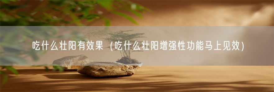 吃什么壮阳有效果（吃什么壮阳增强性功能马上见效）(1)