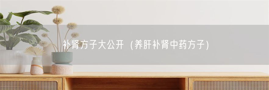 补肾方子大公开（养肝补肾中药方子）(1)