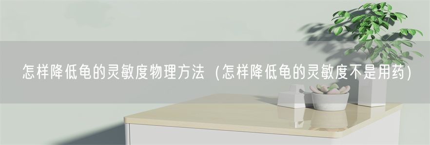 怎样降低龟的灵敏度物理方法（怎样降低龟的灵敏度不是用药）(1)