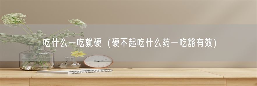 吃什么一吃就硬（硬不起吃什么药一吃豁有效）(1)