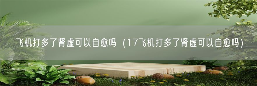 飞机打多了肾虚可以自愈吗（17飞机打多了肾虚可以自愈吗）(1)
