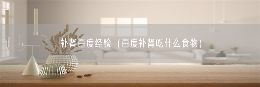 补肾百度经验（百度补肾吃什么食物）(1)