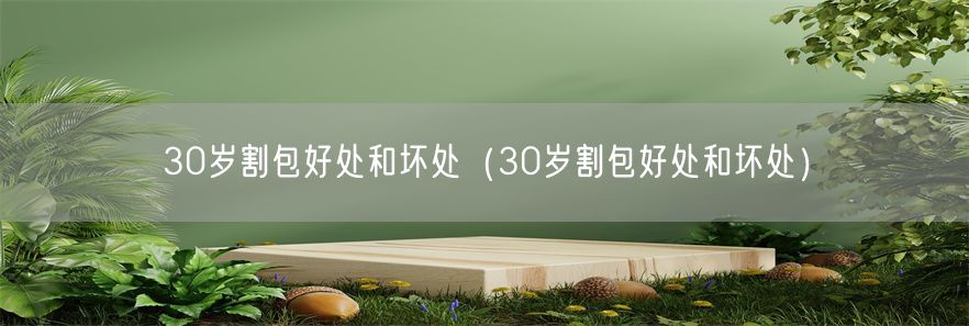 30岁割包好处和坏处（30岁割包好处和坏处）(1)