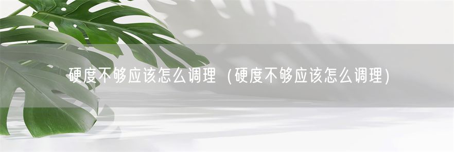 硬度不够应该怎么调理（硬度不够应该怎么调理）(1)