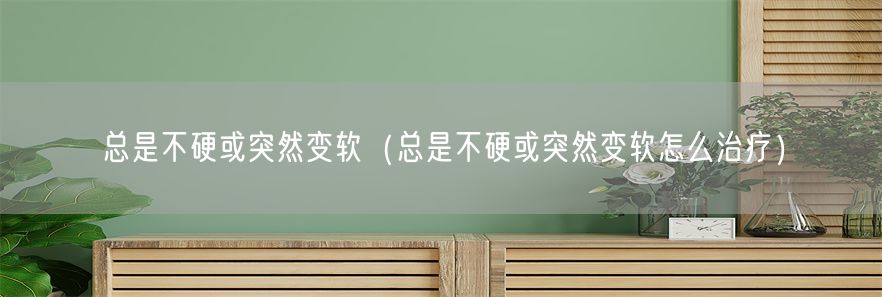 总是不硬或突然变软（总是不硬或突然变软怎么治疗）(1)