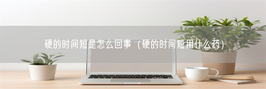 硬的时间短是怎么回事（硬的时间短用什么药）(1)