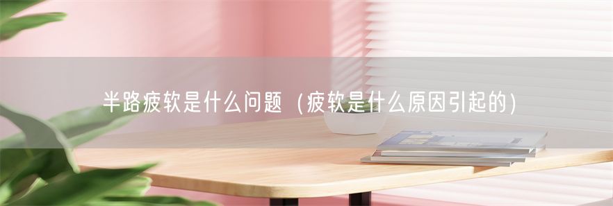 半路疲软是什么问题（疲软是什么原因引起的）(1)
