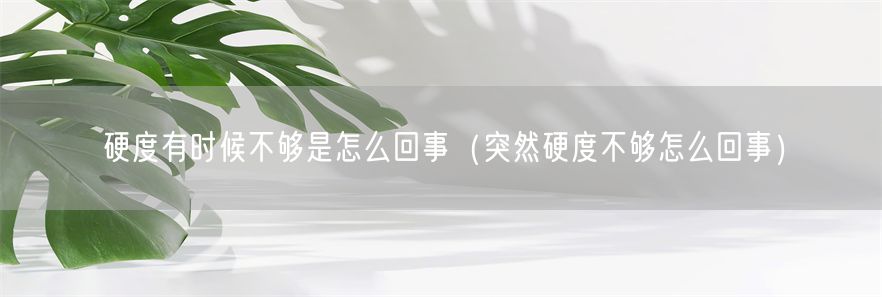 硬度有时候不够是怎么回事（突然硬度不够怎么回事）(1)