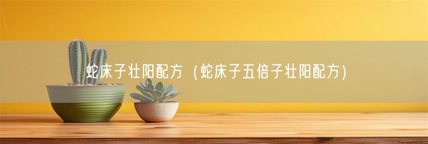 蛇床子壮阳配方（蛇床子五倍子壮阳配方）(1)