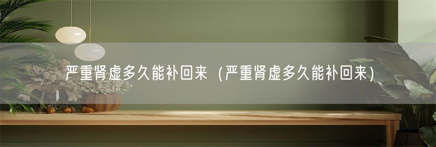 严重肾虚多久能补回来（严重肾虚多久能补回来）(1)