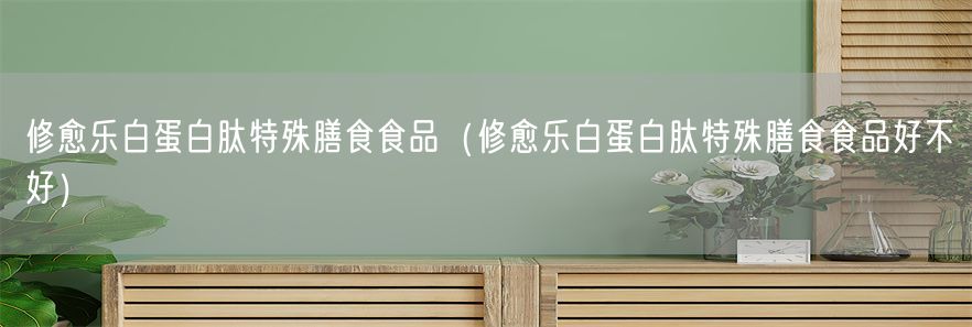 修愈乐白蛋白肽特殊膳食食品（修愈乐白蛋白肽特殊膳食食品好不好）(1)