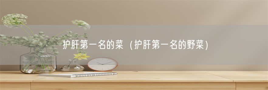 护肝第一名的菜（护肝第一名的野菜）(1)