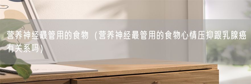 营养神经最管用的食物（营养神经最管用的食物心情压抑跟乳腺癌有关系吗）(1)