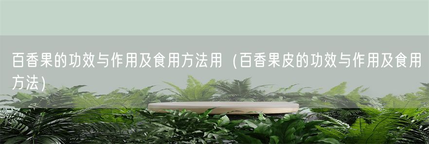 百香果的功效与作用及食用方法用（百香果皮的功效与作用及食用方法）(1)