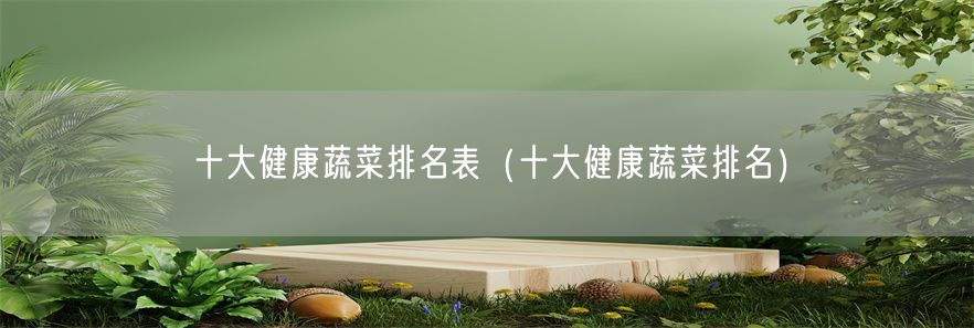 十大健康蔬菜排名表（十大健康蔬菜排名）(1)