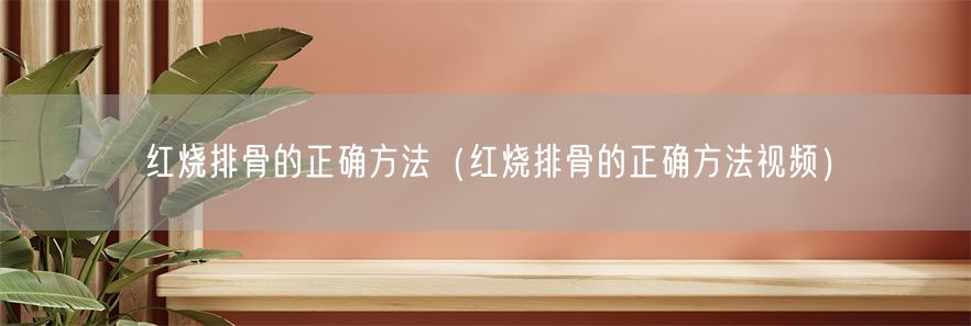 红烧排骨的正确方法（红烧排骨的正确方法视频）(1)
