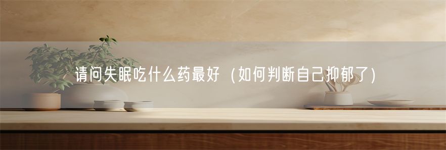 请问失眠吃什么药最好（如何判断自己抑郁了）(1)
