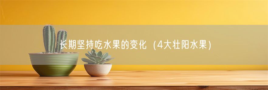 长期坚持吃水果的变化（4大壮阳水果）(1)