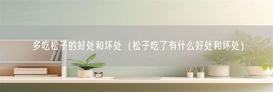 多吃松子的好处和坏处（松子吃了有什么好处和坏处）(1)