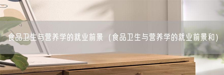 食品卫生与营养学的就业前景（食品卫生与营养学的就业前景和）(1)