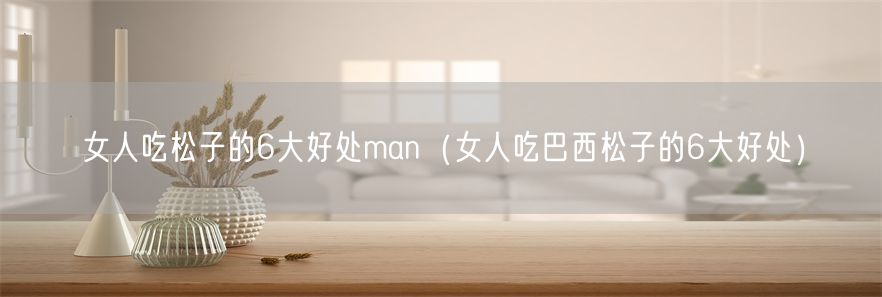 女人吃松子的6大好处man（女人吃巴西松子的6大好处）(1)