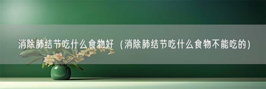 消除肺结节吃什么食物好（消除肺结节吃什么食物不能吃的）(1)