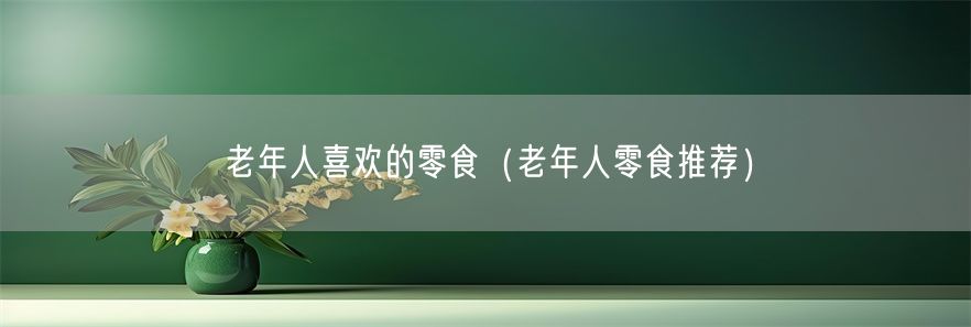 老年人喜欢的零食（老年人零食推荐）(1)