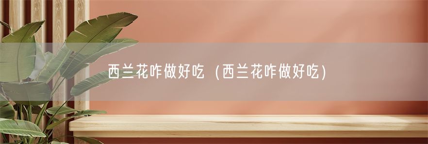 西兰花咋做好吃（西兰花咋做好吃）(1)
