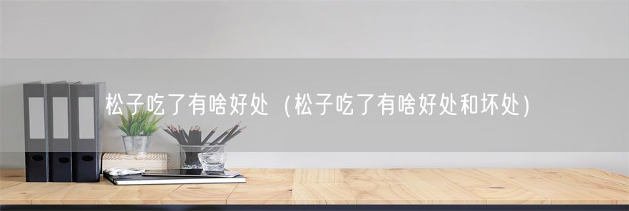 松子吃了有啥好处(松子吃了有啥好处和坏处)